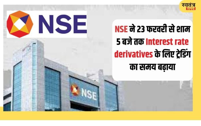 National Stock Exchange: NSE ने 23 फरवरी से शाम 5 बजे तक Interest rate derivatives के लिए ट्रेडिंग का समय बढ़ाया