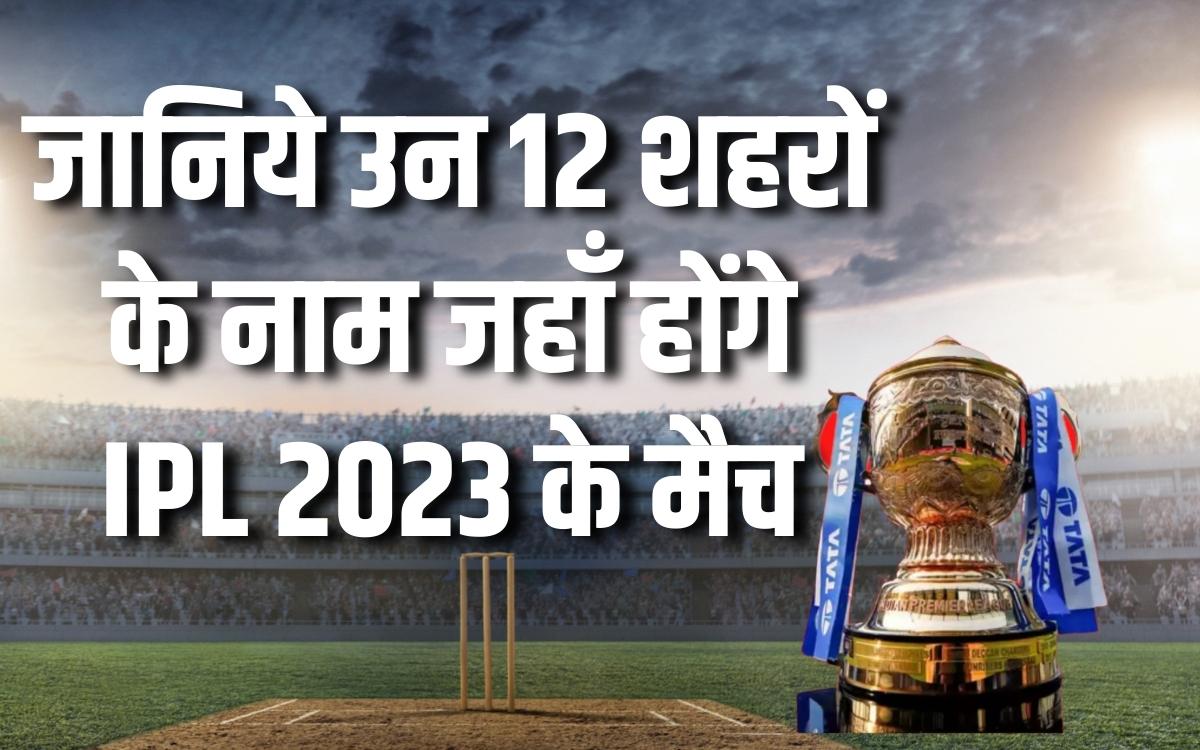 जानिये उन 12 शहरों के नाम जहाँ होंगे IPL 2023 के मैच