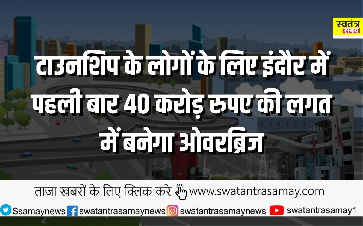 टाउनशिप के लोगों के लिए इंदौर में पहली बार 40 करोड़ रुपए की लगत में बनेगा ओवरब्रिज