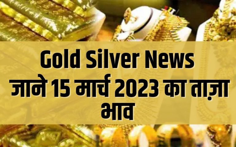 Gold Silver News Big updates: सोने के भाव में गिरावट दर्ज की गयी, जानिए 15 मार्च 2023 के ताजा भाव