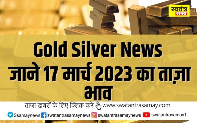 Gold Silver News Big updates: सोने के भाव में उछाल,जानिए 17 मार्च 2023 के ताजा भाव